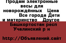 Продам электронные весы для новорождённых › Цена ­ 1 500 - Все города Дети и материнство » Другое   . Башкортостан респ.,Учалинский р-н